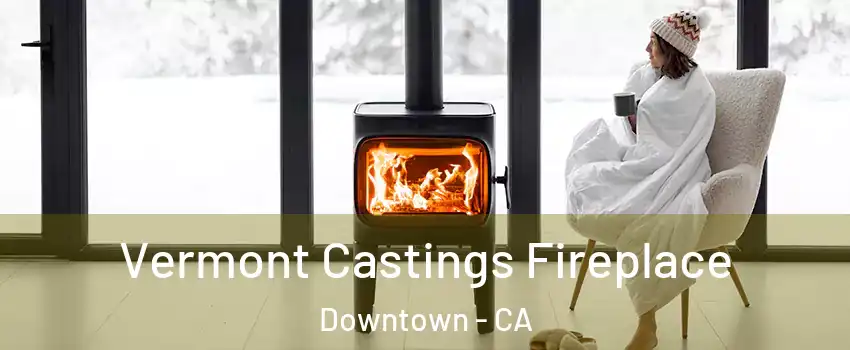 Vermont Castings Fireplace Downtown - CA